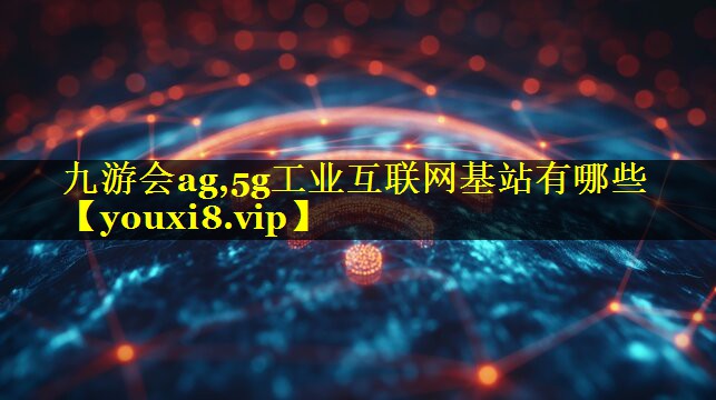九游会ag,5g工业互联网基站有哪些