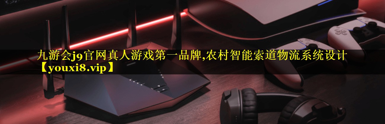 九游会j9官网真人游戏第一品牌,农村智能索道物流系统设计