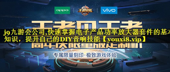j9九游会公司,快速掌握电子产品功率放大器套件的基本知识，提升自己的DIY音响技能