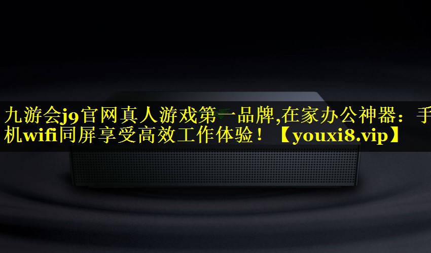 九游会j9官网真人游戏第一品牌,在家办公神器：手机wifi同屏享受高效工作体验！