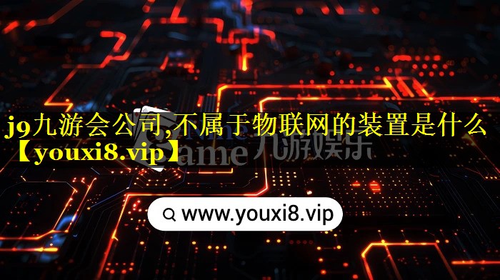 j9九游会公司,不属于物联网的装置是什么