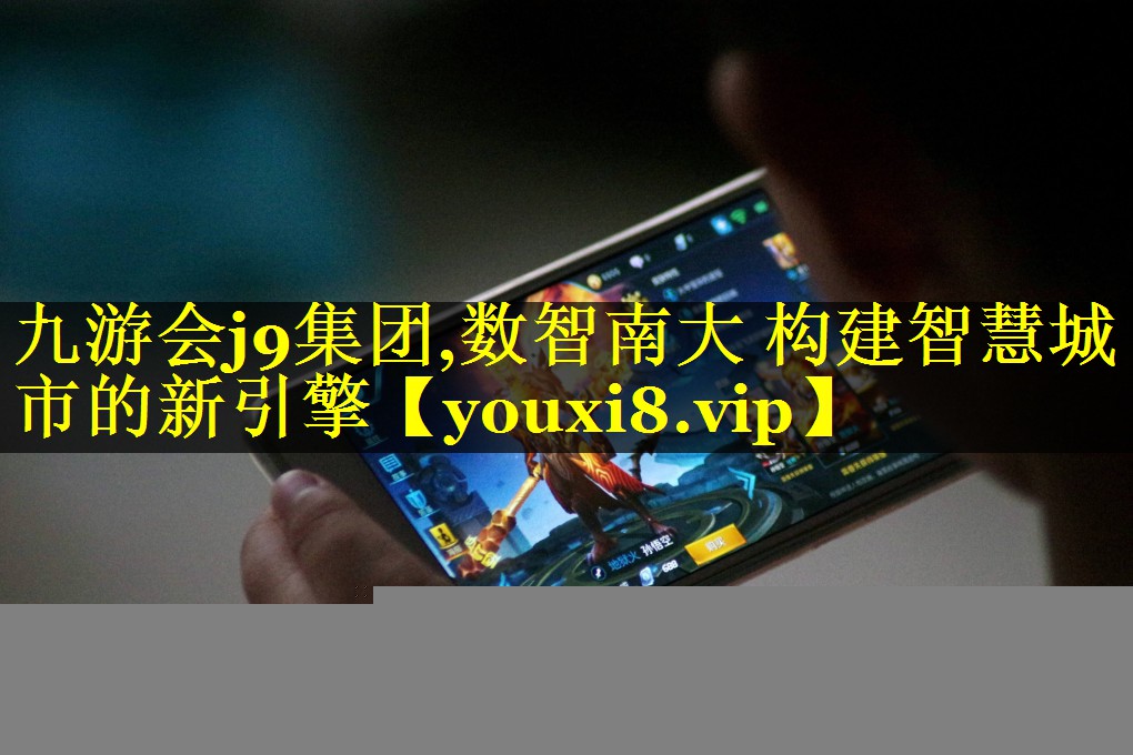 九游会j9集团,数智南大 构建智慧城市的新引擎