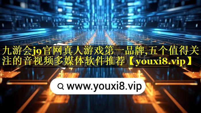 九游会j9官网真人游戏第一品牌,五个值得关注的音视频多媒体软件推荐