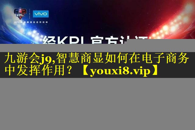 九游会j9,智慧商显如何在电子商务中发挥作用？