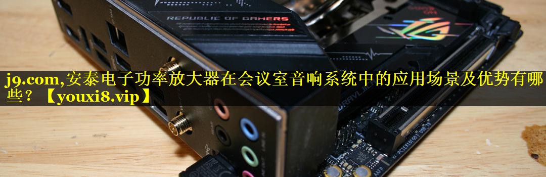 j9.com,安泰电子功率放大器在会议室音响系统中的应用场景及优势有哪些？
