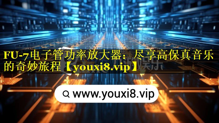 FU-7电子管功率放大器：尽享高保真音乐的奇妙旅程