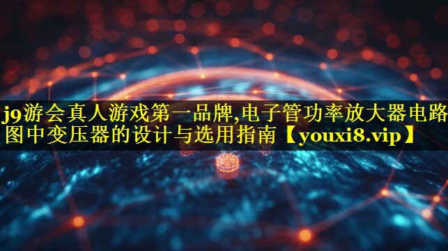 j9游会真人游戏第一品牌,电子管功率放大器电路图中变压器的设计与选用指南