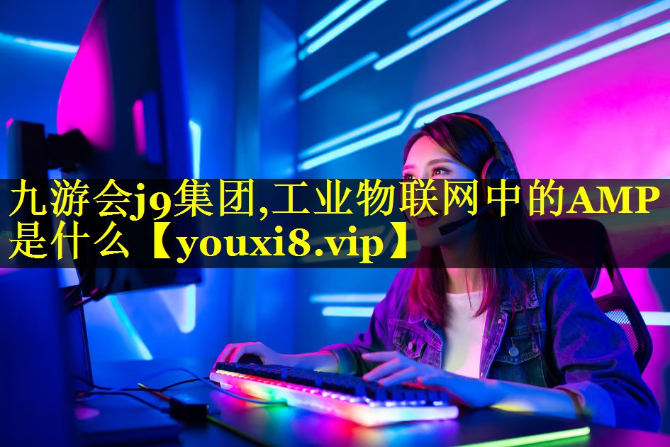 九游会j9集团,工业物联网中的AMP是什么