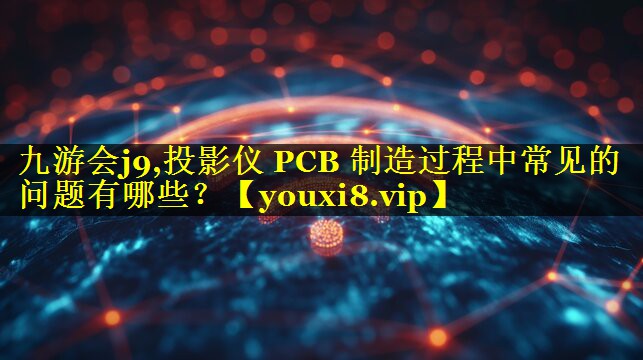 九游会j9,投影仪 PCB 制造过程中常见的问题有哪些？