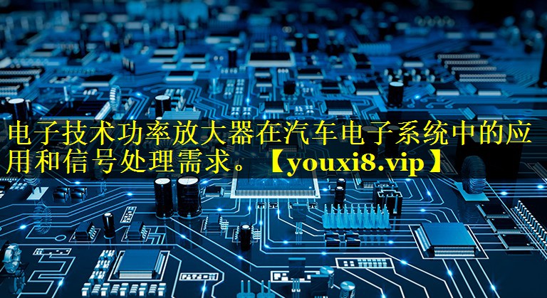 电子技术功率放大器在汽车电子系统中的应用和信号处理需求。