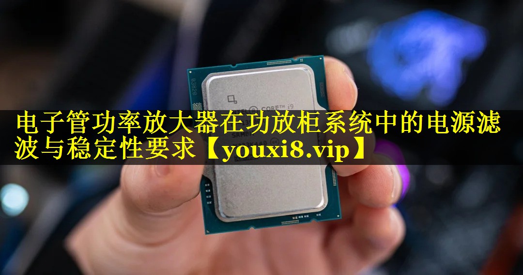 电子管功率放大器在功放柜系统中的电源滤波与稳定性要求