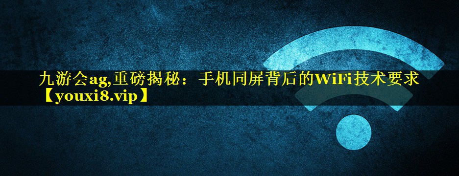 九游会ag,重磅揭秘：手机同屏背后的WiFi技术要求
