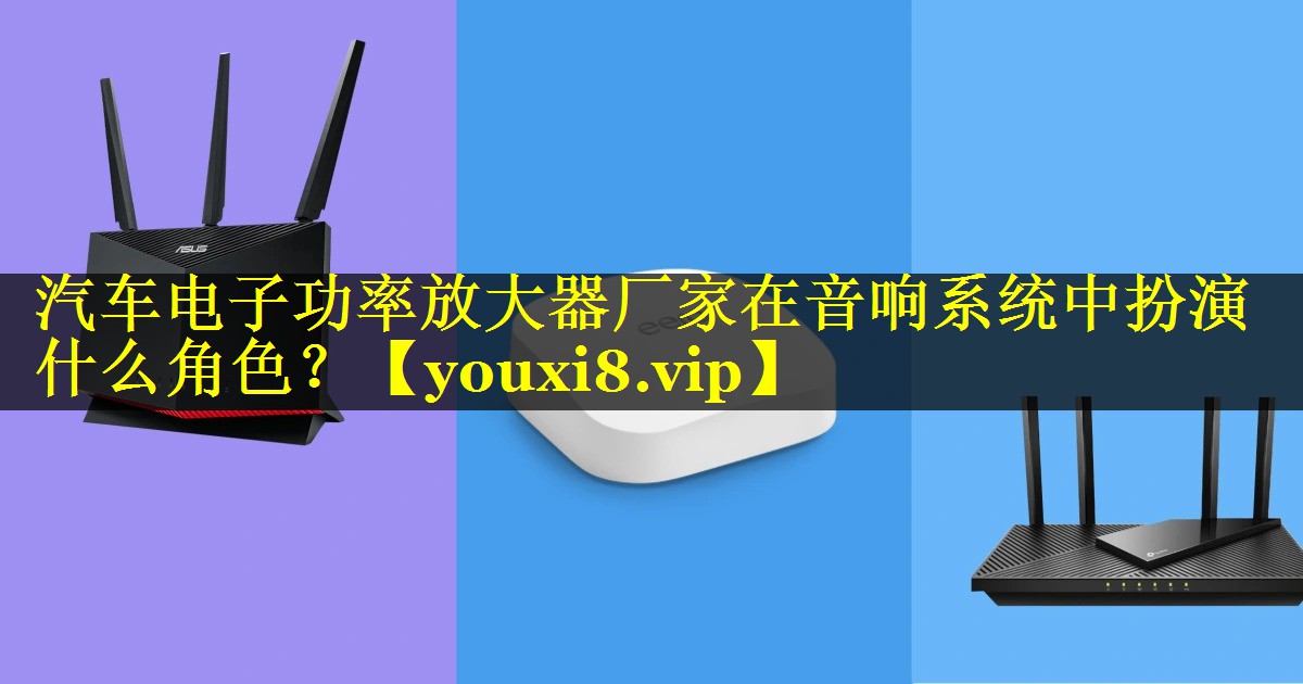 汽车电子功率放大器厂家在音响系统中扮演什么角色？