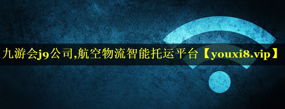 九游会j9公司,航空物流智能托运平台