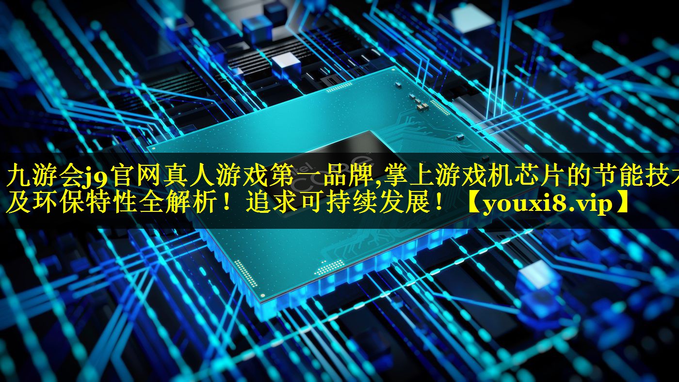 九游会j9官网真人游戏第一品牌,掌上游戏机芯片的节能技术及环保特性全解析！追求可持续发展！