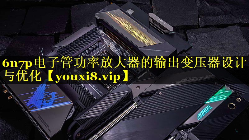 6n7p电子管功率放大器的输出变压器设计与优化 6n7p电子管功率放大器的输出变压器设计与优化