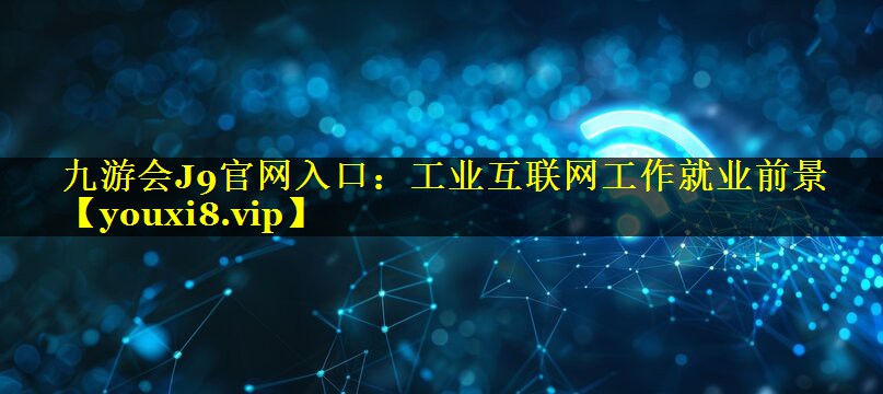 工业互联网工作就业前景 工业互联网工作就业前景