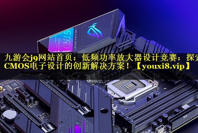 低频功率放大器设计竞赛:探索CMOS电子设计的创新解决方案! 低频功率放大器设计竞赛:探索CMOS电子设计的创新解决方案!