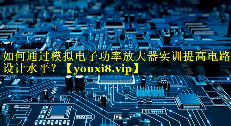 如何通过模拟电子功率放大器实训提高电路设计水平? 如何通过模拟电子功率放大器实训提高电路设计水平?