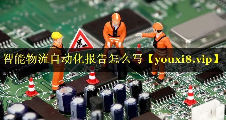 智能物流自动化报告怎么写 智能物流自动化报告怎么写
