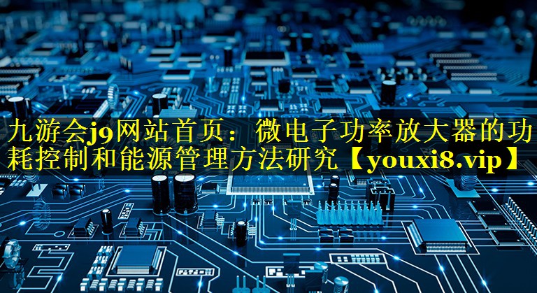 微电子功率放大器的功耗控制和能源管理方法研究 微电子功率放大器的功耗控制和能源管理方法研究