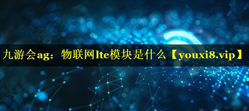 物联网lte模块是什么 物联网lte模块是什么