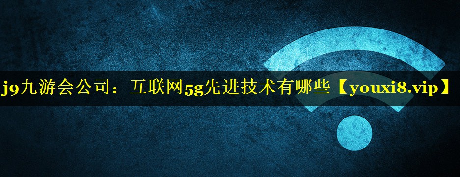 互联网5g先进技术有哪些 互联网5g先进技术有哪些