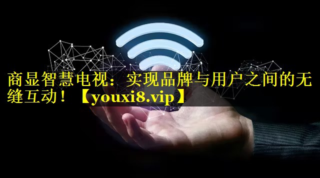 商显智慧电视:实现品牌与用户之间的无缝互动! 商显智慧电视:实现品牌与用户之间的无缝互动!