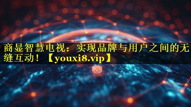 商显智慧电视:实现品牌与用户之间的无缝互动! 商显智慧电视:实现品牌与用户之间的无缝互动!