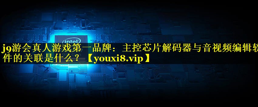主控芯片解码器与音视频编辑软件的关联是什么? 主控芯片解码器与音视频编辑软件的关联是什么?
