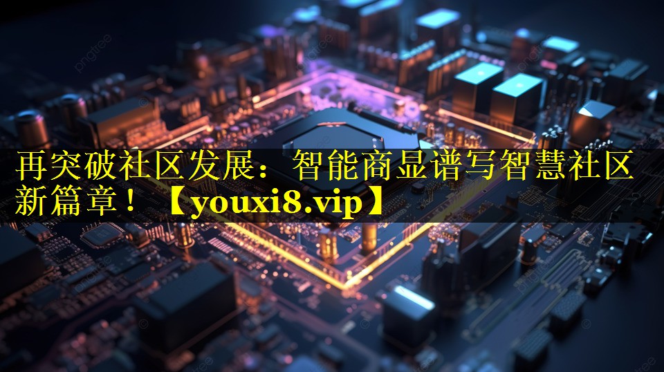 再突破社区发展:智能商显谱写智慧社区新篇章! 再突破社区发展:智能商显谱写智慧社区新篇章!