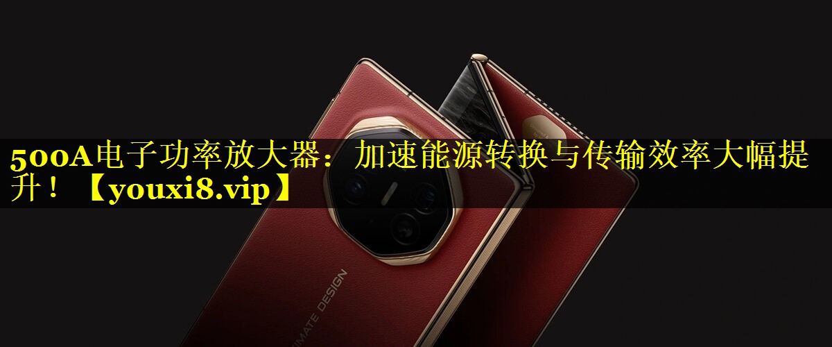 500A电子功率放大器:加速能源转换与传输效率大幅提升! 500A电子功率放大器:加速能源转换与传输效率大幅提升!