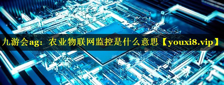 农业物联网监控是什么意思 农业物联网监控是什么意思