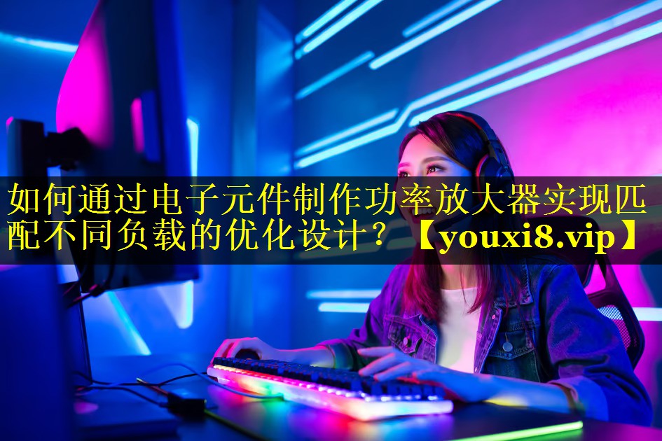 如何通过电子元件制作功率放大器实现匹配不同负载的优化设计? 如何通过电子元件制作功率放大器实现匹配不同负载的优化设计?