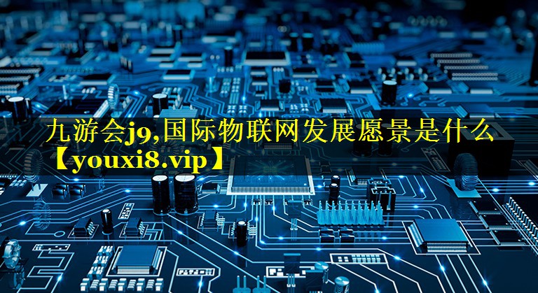 国际物联网发展愿景是什么 国际物联网发展愿景是什么