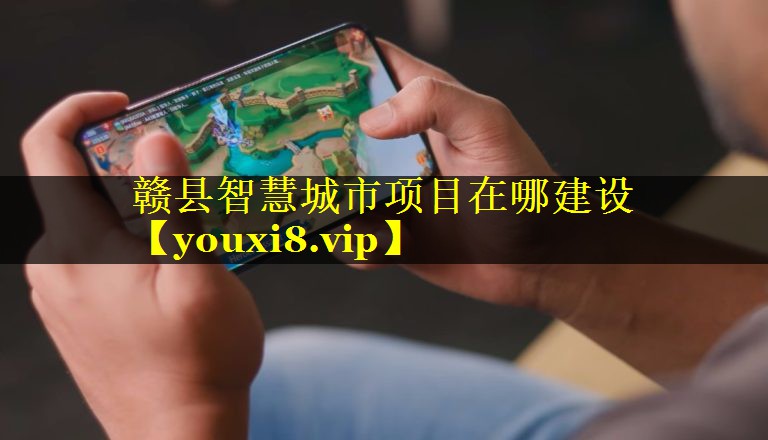 赣县智慧城市项目在哪建设 赣县智慧城市项目在哪建设