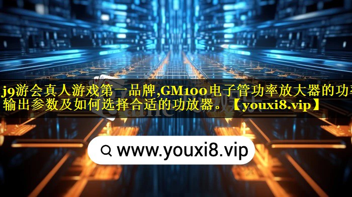 GM100电子管功率放大器的功率输出参数及如何选择合适的功放器。 GM100电子管功率放大器的功率输出参数及如何选择合适的功放器。