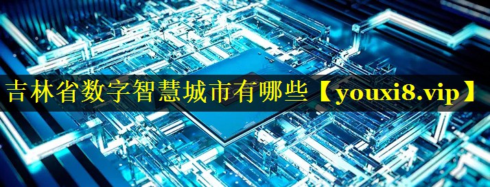 吉林省数字智慧城市有哪些 吉林省数字智慧城市有哪些