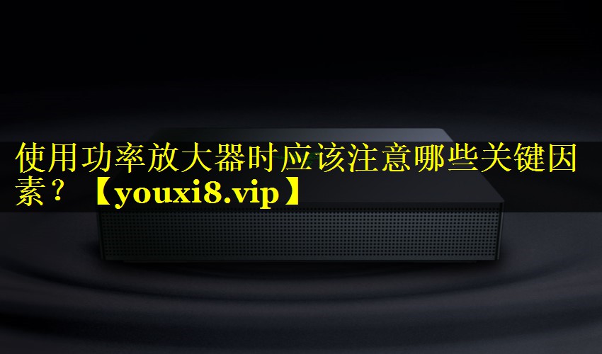 使用功率放大器时应该注意哪些关键因素? 使用功率放大器时应该注意哪些关键因素?