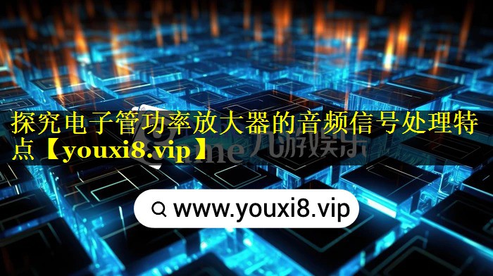 探究电子管功率放大器的音频信号处理特点 探究电子管功率放大器的音频信号处理特点