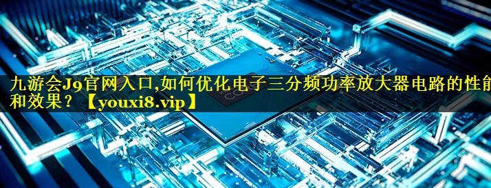 如何优化电子三分频功率放大器电路的性能和效果? 如何优化电子三分频功率放大器电路的性能和效果?