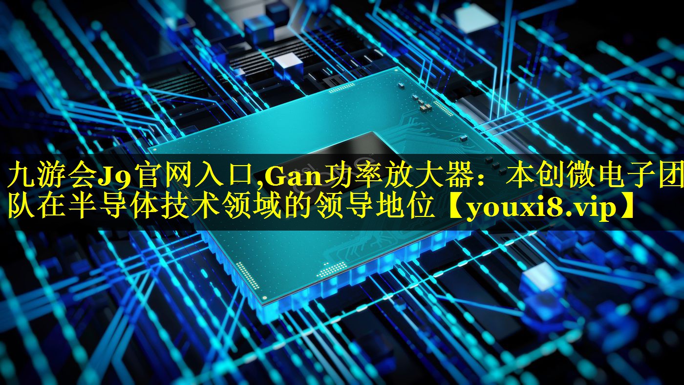 Gan功率放大器:本创微电子团队在半导体技术领域的领导地位 Gan功率放大器:本创微电子团队在半导体技术领域的领导地位