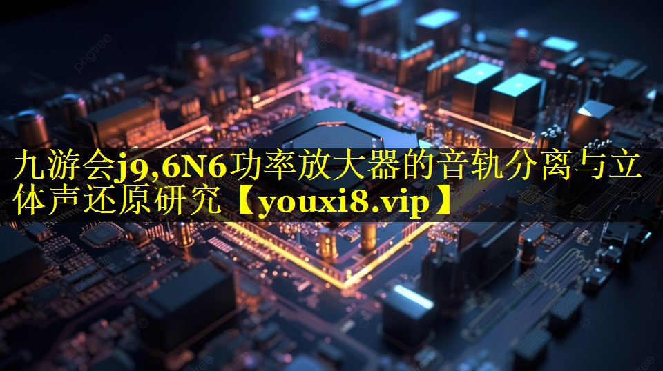 6N6功率放大器的音轨分离与立体声还原研究 6N6功率放大器的音轨分离与立体声还原研究