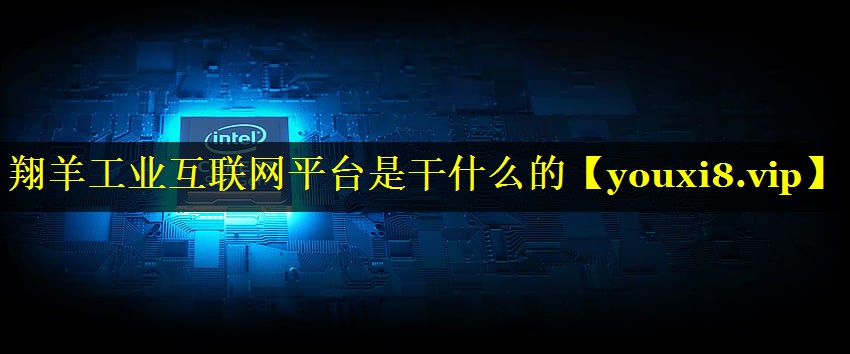 翔羊工业互联网平台是干什么的 翔羊工业互联网平台是干什么的