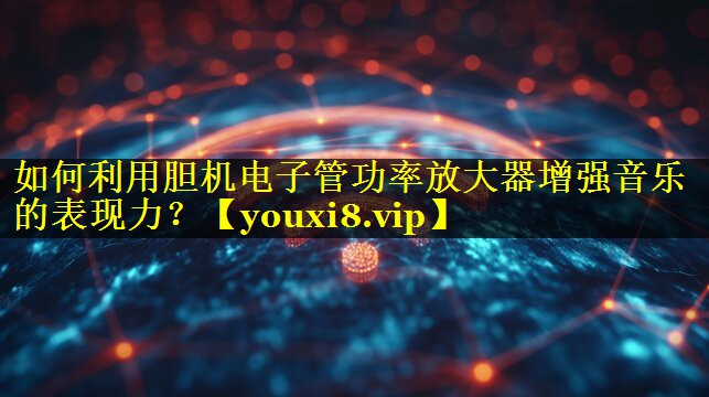 如何利用胆机电子管功率放大器增强音乐的表现力? 如何利用胆机电子管功率放大器增强音乐的表现力?