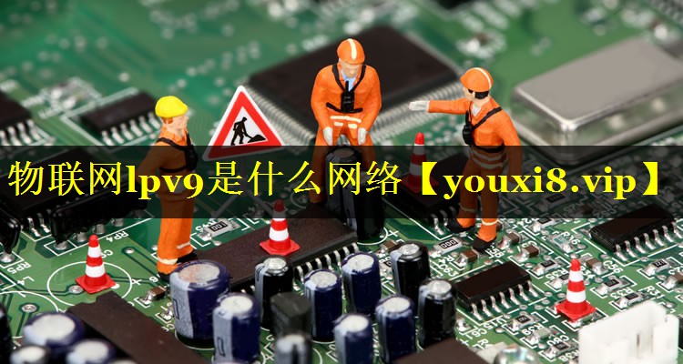 物联网lpv9是什么网络 物联网lpv9是什么网络