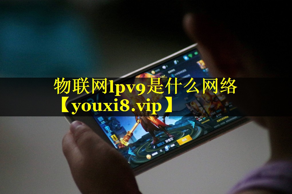 物联网lpv9是什么网络 物联网lpv9是什么网络