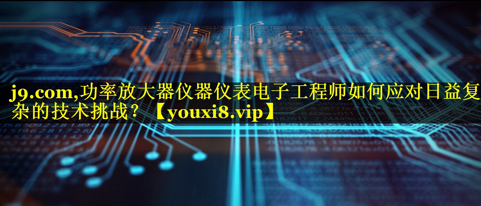 功率放大器仪器仪表电子工程师如何应对日益复杂的技术挑战? 功率放大器仪器仪表电子工程师如何应对日益复杂的技术挑战?