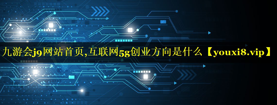 互联网5g创业方向是什么 互联网5g创业方向是什么