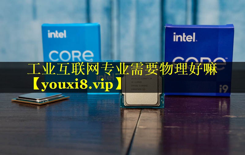 工业互联网专业需要物理好嘛 工业互联网专业需要物理好嘛
